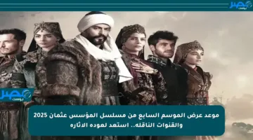 موعد عرض الموسم السابع من مسلسل المؤسس عثمان 2025 والقنوات الناقلة.. استعد لعودة الإثارة